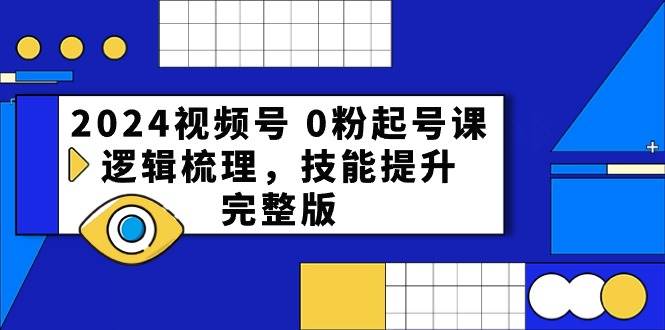 2024视频号 0粉起号课，逻辑梳理，技能提升，完整版-翌晨科技网