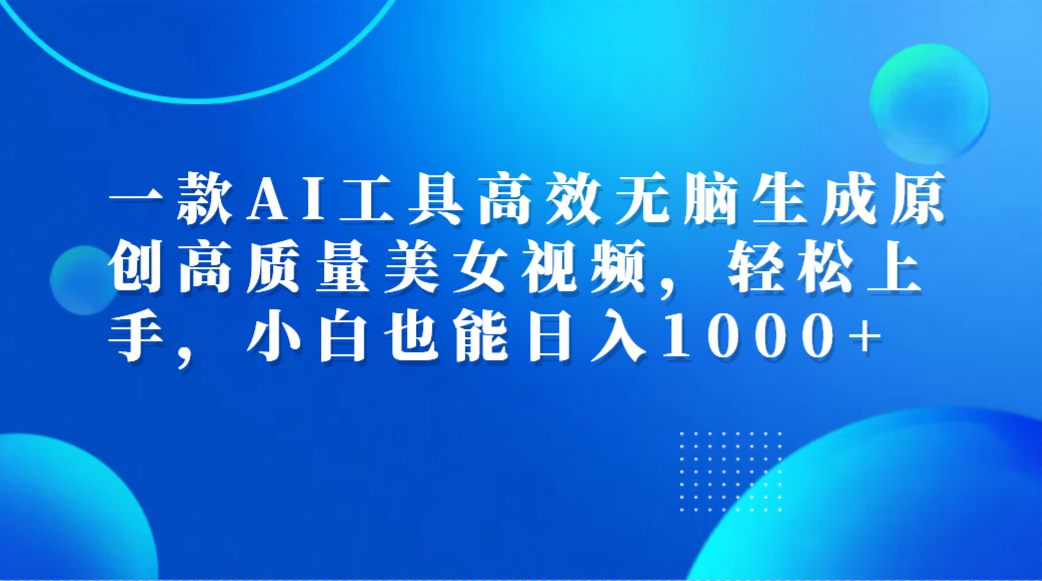 一款AI工具高效无脑生成原创高质量美女视频，轻松上手，小白也能日入1000+-翌晨科技网