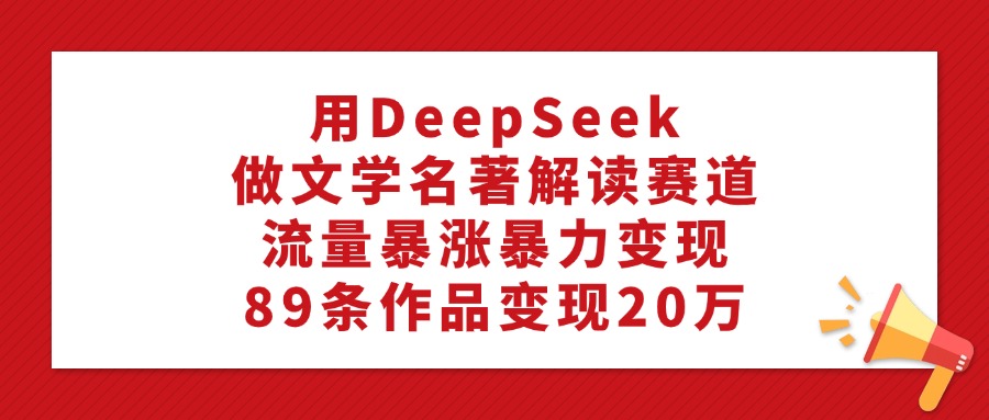 用DeepSeek做文学名著解读赛道，流量暴涨暴力变现，89条作品变现20万-翌晨科技网