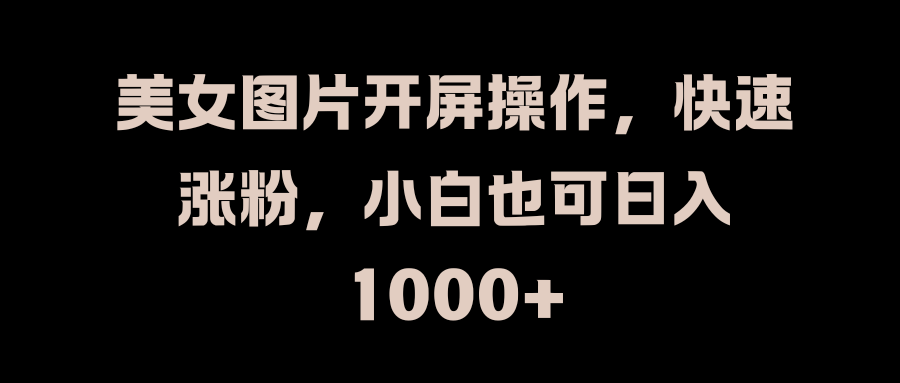 美女图片开屏操作,快速涨粉,小白也可日入1000+-翌晨科技网