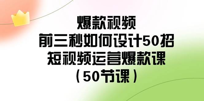 爆款视频-前三秒如何设计50招：短视频运营爆款课（50节课）-翌晨科技网