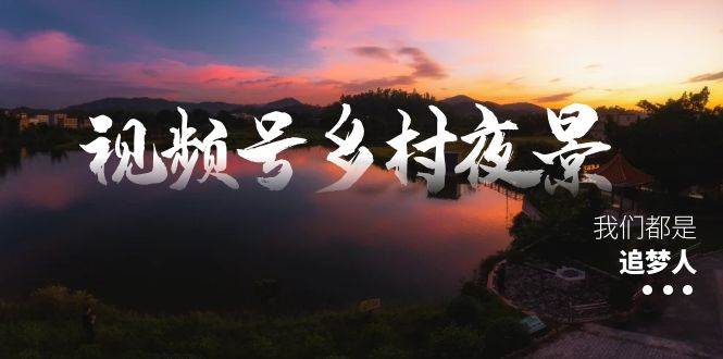 视频号乡村夜景治愈视频课程，一条龙实操玩法（教程+素材+软件）-翌晨科技网