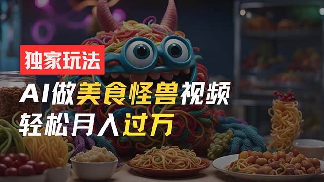 零门槛操作,AI美食怪兽短视频玩法,月入过万新手也能做!-翌晨科技网
