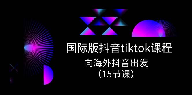国际版 抖音tiktok实战课程，向海外抖音出发（15节课）-翌晨科技网