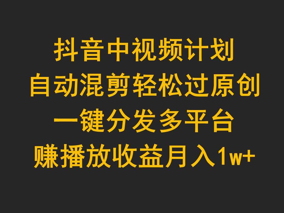 抖音中视频计划,自动混剪轻松过原创,一键分发多平台赚播放收益,月入1w+-翌晨科技网