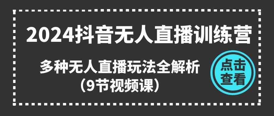 2024抖音无人直播训练营,多种无人直播玩法全解析(9节视频课)-翌晨科技网
