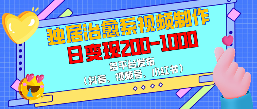 独居治愈系视频制作,多平台发布(抖音、视频号、小红书),日变现200-1000-翌晨科技网