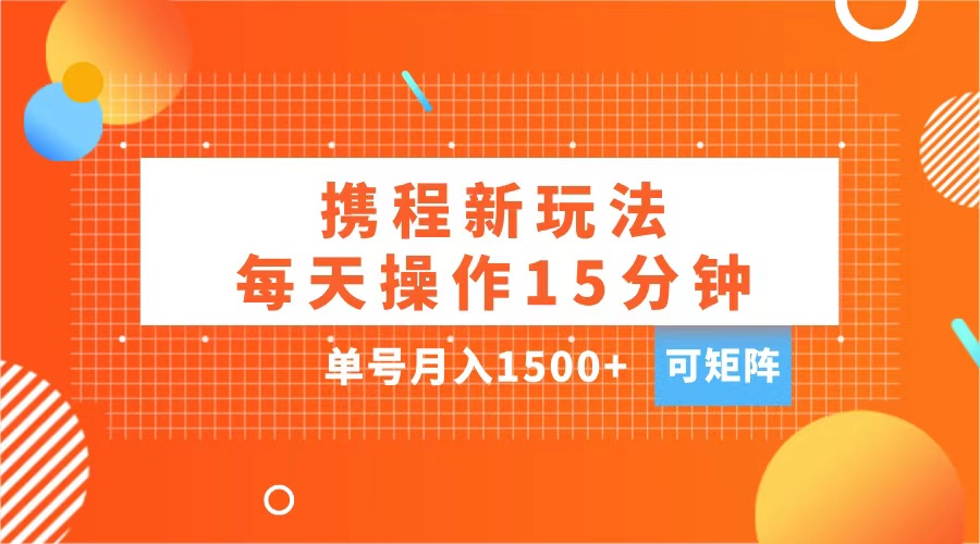 玩赚携程APP,每天简单操作15分钟,单号月入1500+,可矩阵-翌晨科技网