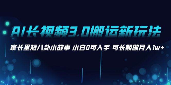 AI长视频3.0搬运新玩法 家长里短八卦小故事 小白0可入手 可长期做月入1w+-翌晨科技网