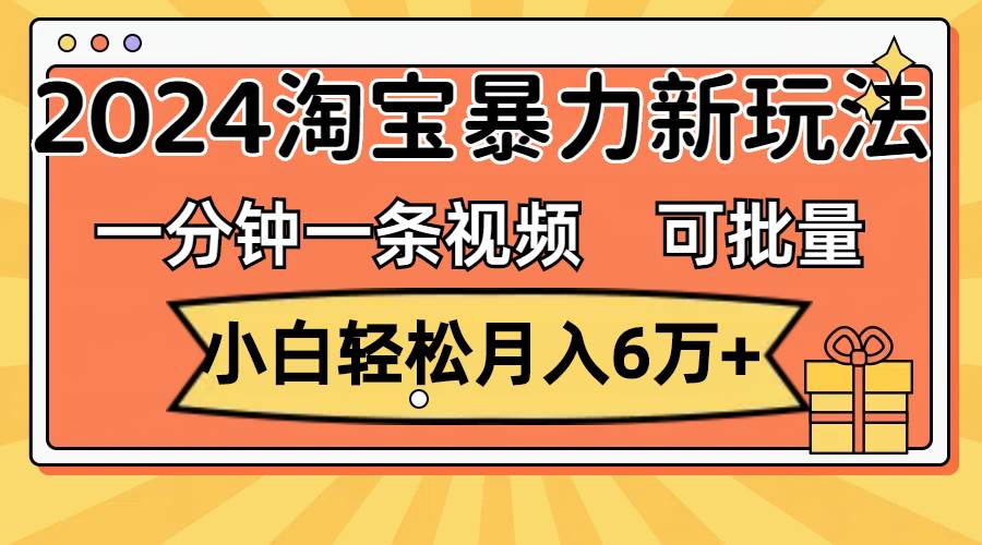 一分钟一条视频，小白轻松月入6万+，2024淘宝暴力新玩法，可批量放大收益-翌晨科技网