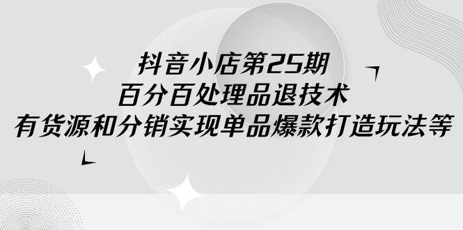 抖音小店-第25期，百分百处理品退技术，有货源和分销实现单品爆款打造玩法-翌晨科技网