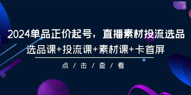 2024单品正价起号，直播素材投流选品，选品课+投流课+素材课+卡首屏-101节-翌晨科技网
