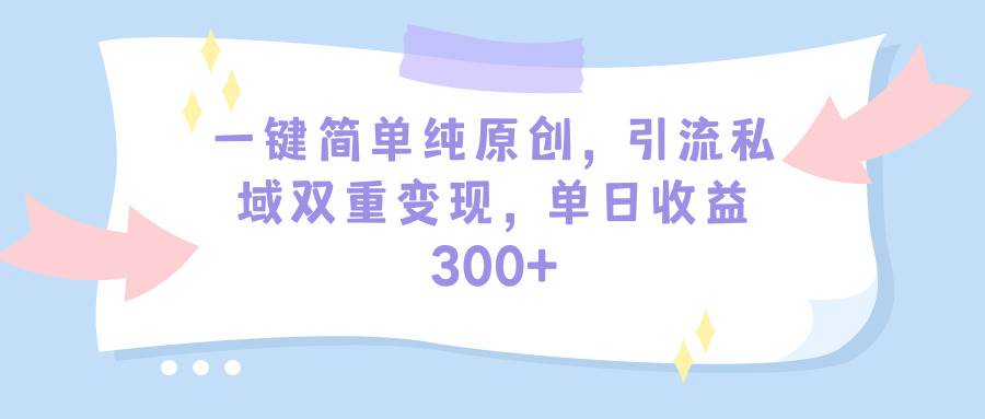 一键简单纯原创，引流私域双重变现，单日收益300+（教程+素材）-翌晨科技网