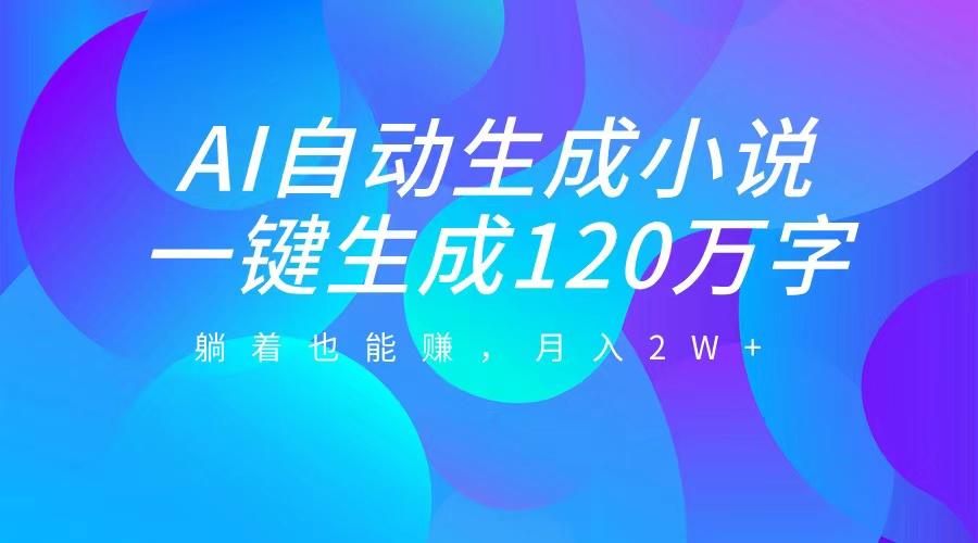 AI自动写小说，一键生成120万字，躺着也能赚，月入2W+-翌晨科技网
