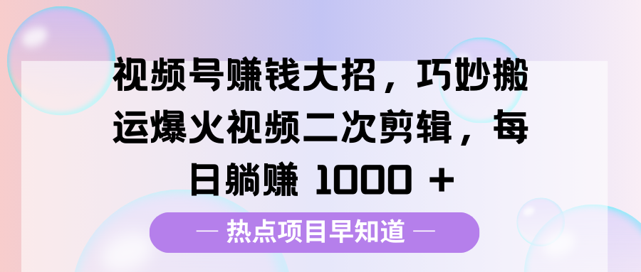 视频号赚钱大招，巧妙搬运爆火视频二次剪辑，每日躺赚 1000 +-翌晨科技网