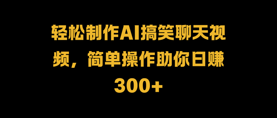 轻松制作AI搞笑聊天视频，简单操作助你日赚300+-翌晨科技网