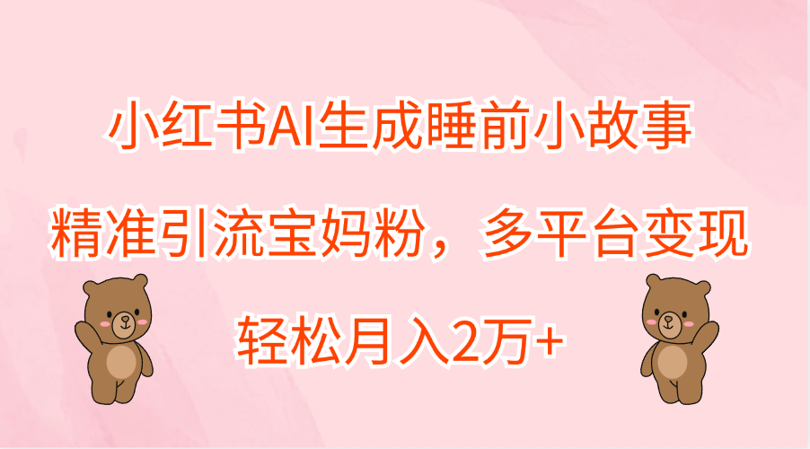 小红书AI生成睡前小故事，精准引流宝妈粉，轻松月入2万+，多平台变现-翌晨科技网