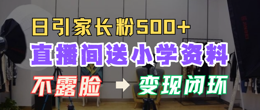 直播间送小学资料,每天引流家长粉500+,变现闭环模式!-翌晨科技网