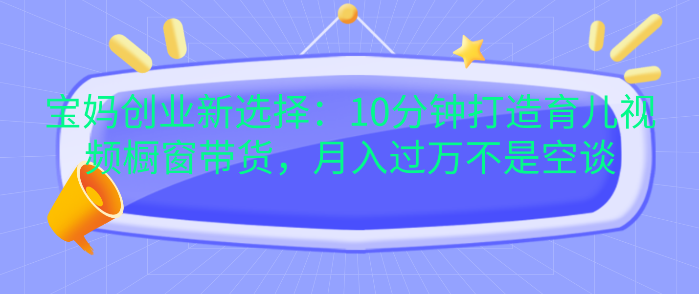 宝妈创业新选择：10分钟打造育儿视频橱窗带货，月入过万不是空谈-翌晨科技网