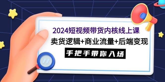 2024短视频带货内核线上课：卖货逻辑+商业流量+后端变现，手把手带你入场-翌晨科技网