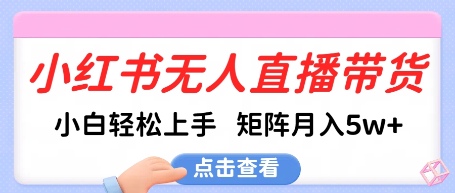 小红书无人直播带货，小白轻松上手，可矩阵月入5w+-翌晨科技网