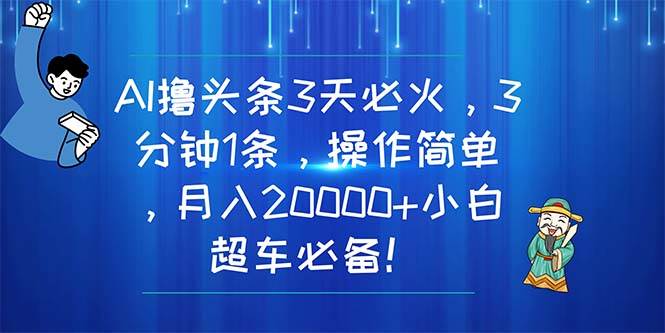 AI撸头条3天必火，3分钟1条，操作简单，月入20000+小白超车必备！-翌晨科技网