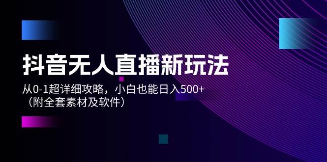 抖音无人直播新玩法,从0-1超详细攻略,小白也能日入500+(附全套素材...-翌晨科技网