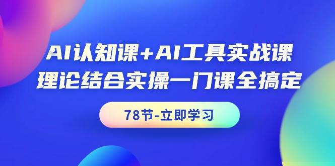 AI认知课+AI工具实战课，理论结合实操一门课全搞定（78节课）-翌晨科技网