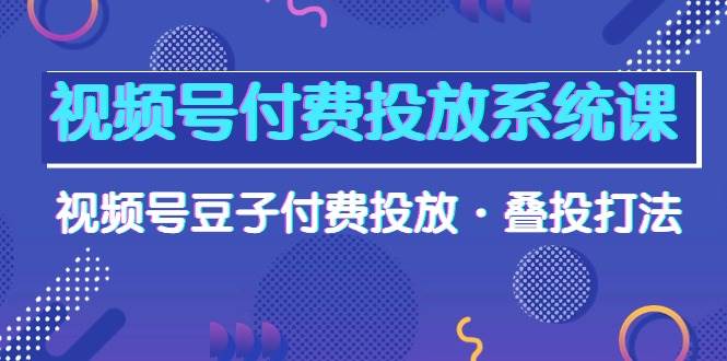 视频号付费投放系统课，视频号豆子付费投放·叠投打法（高清视频课）-翌晨科技网