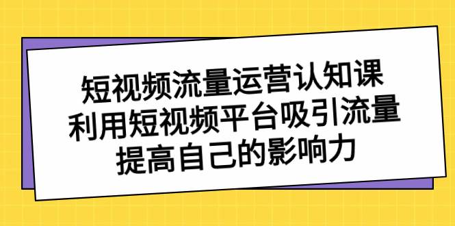 短视频流量-运营认知课，利用短视频平台吸引流量，提高自己的影响力-翌晨科技网