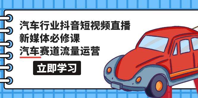 汽车行业 抖音短视频-直播新媒体必修课，汽车赛道流量运营（118节课）-翌晨科技网