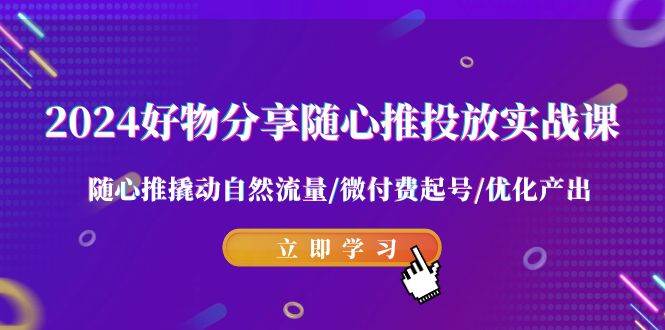 2024好物分享-随心推投放实战课 随心推撬动自然流量/微付费起号/优化产出-翌晨科技网