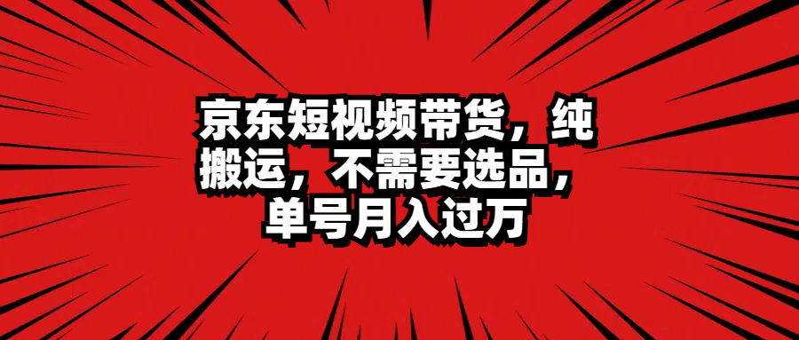 京东短视频带货，纯搬运，不需要选品，单号月入过万-翌晨科技网