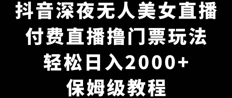 抖音深夜无人美女直播，付费直播撸门票玩法，轻松日入2000+，保姆级教程-翌晨科技网