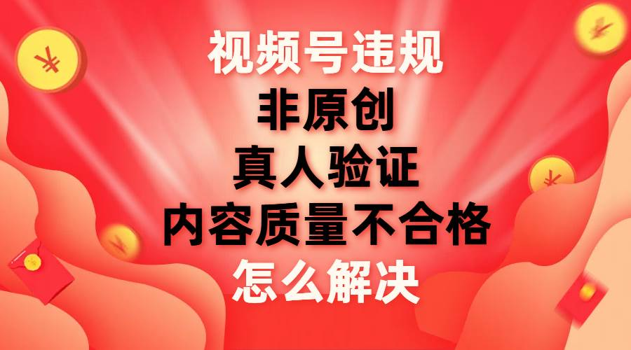最新视频号【非原创，内容质量不合格，真人验证】违规怎么解决-翌晨科技网