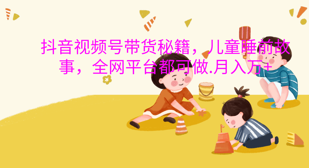 抖音视频号带货新风口:儿童睡前故事,轻松月入过万!-翌晨科技网