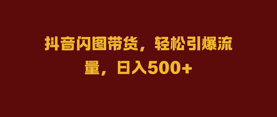 抖音闪图带货,轻松引爆流量,日入500+-翌晨科技网