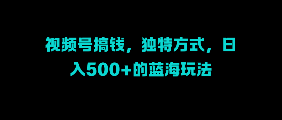 视频号搞钱，独特方式，日入500+的蓝海玩法-翌晨科技网