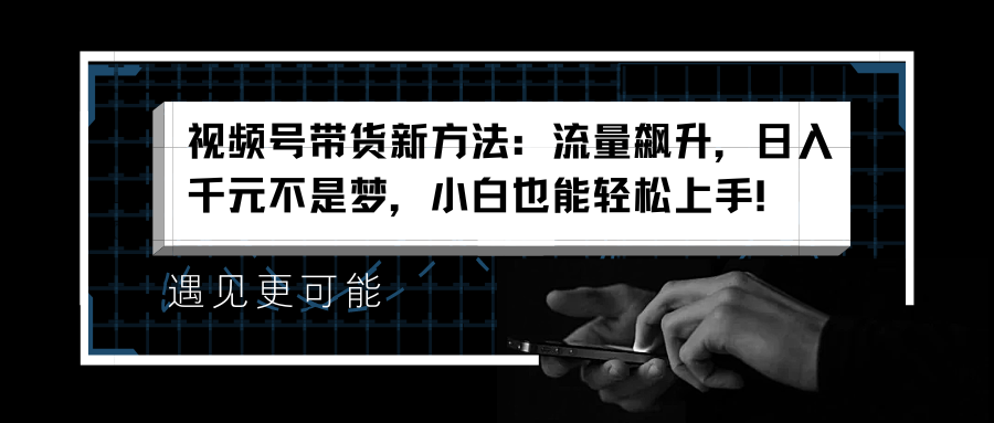 视频号带货新方法：流量飙升，日入千元不是梦，小白也能轻松上手！-翌晨科技网