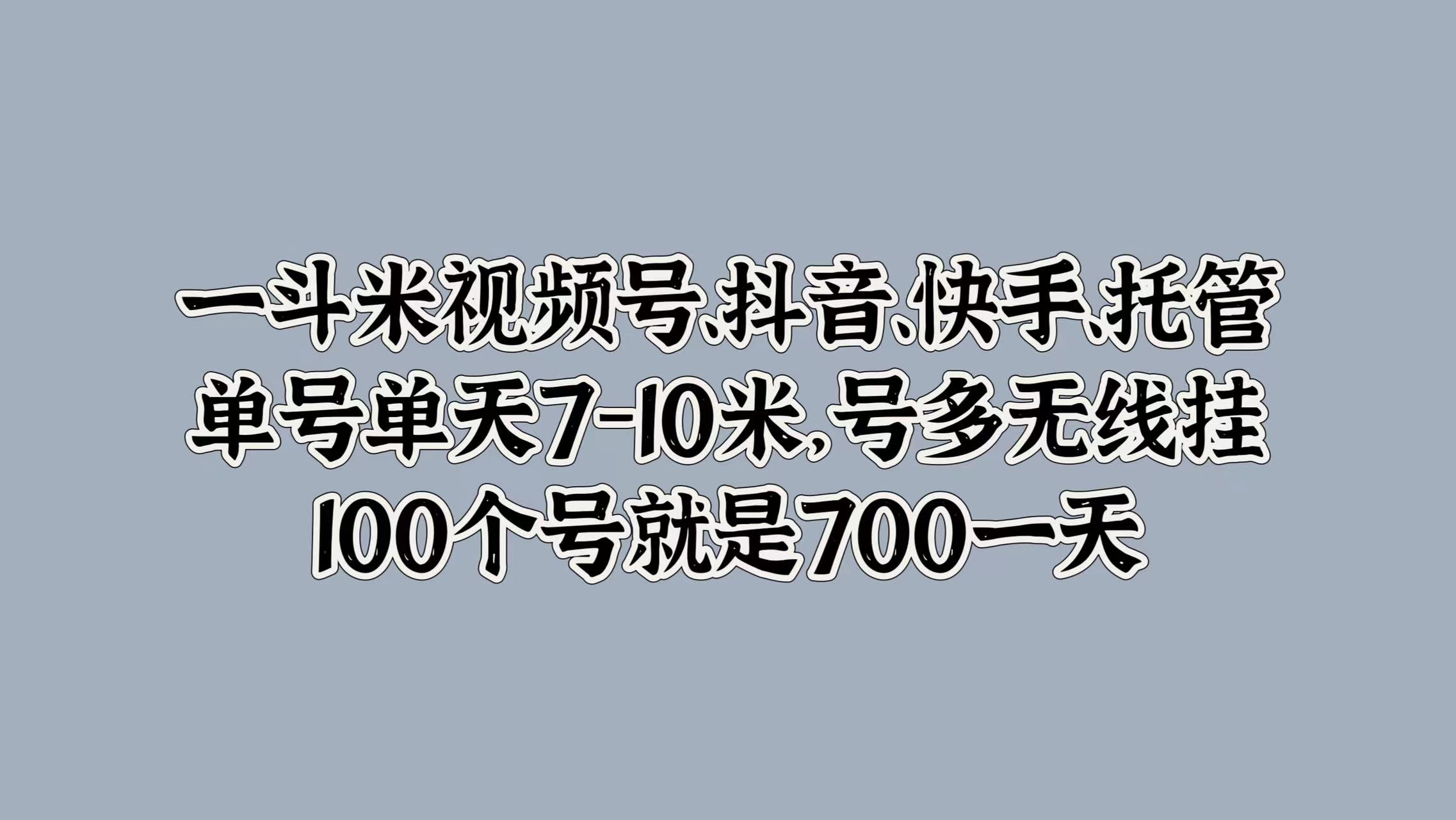 一斗米视频号、抖音、快手、托管，单号单天7-10米，号多无线挂，100个号就是700一天-翌晨科技网