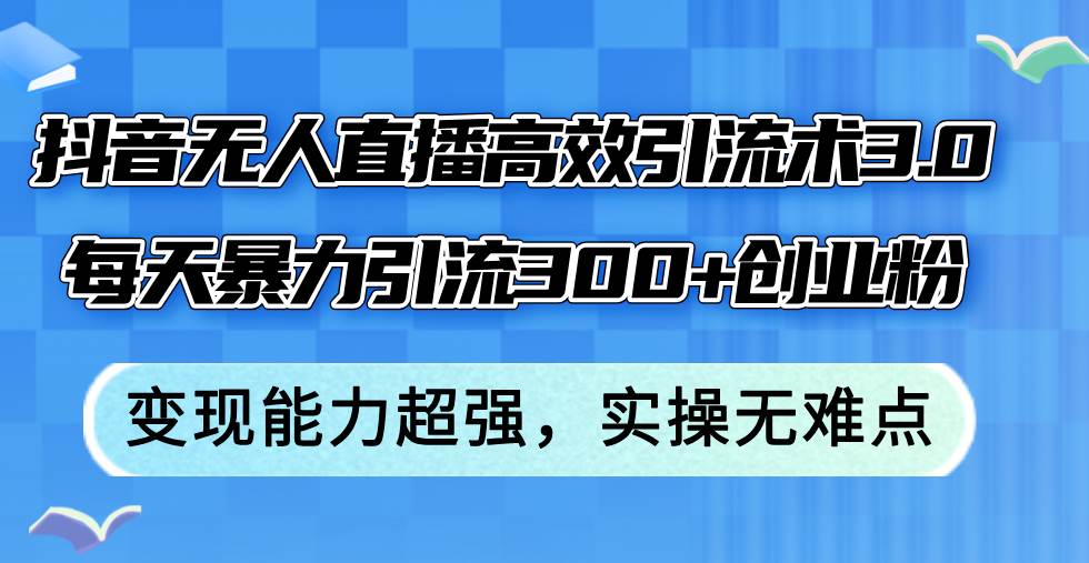 抖音无人直播高效引流术3.0，每天暴力引流300+创业粉，变现能力超强，...-翌晨科技网