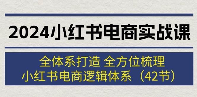 2024小红书电商实战课：全体系打造 全方位梳理 小红书电商逻辑体系 (42节)-翌晨科技网