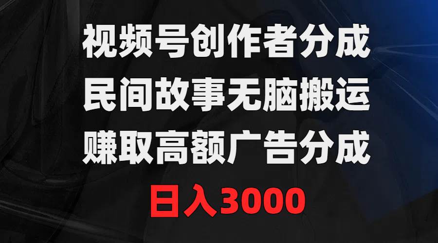 视频号创作者分成，民间故事无脑搬运，赚取高额广告分成，日入3000-翌晨科技网