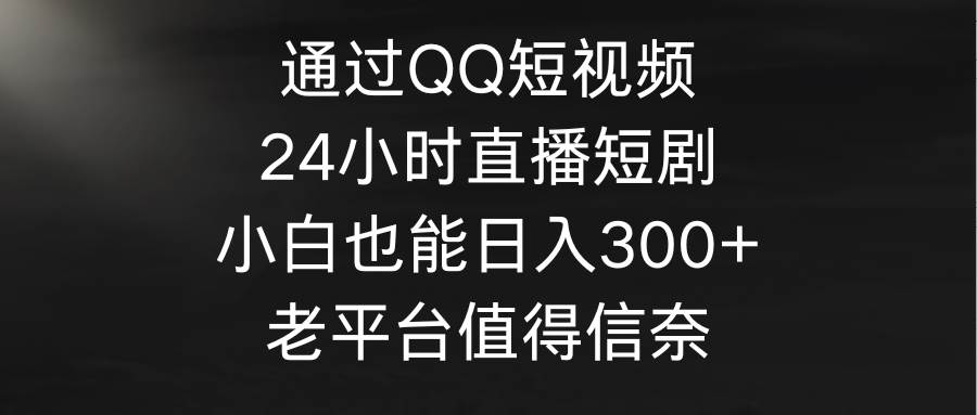 通过QQ短视频、24小时直播短剧，小白也能日入300+，老平台值得信奈-翌晨科技网