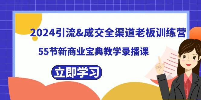 2024引流成交全渠道老板训练营，55节新商业宝典教学录播课-翌晨科技网