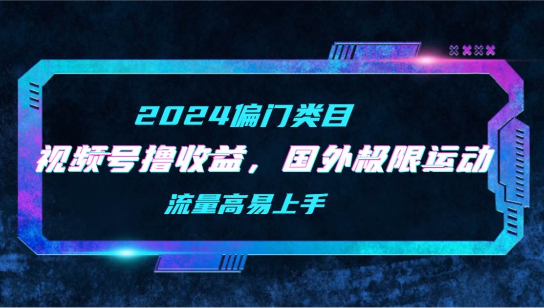 【2024偏门类目】视频号撸收益，二创国外极限运动视频锦集，流量高易上手-翌晨科技网