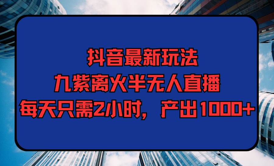 抖音最新玩法，九紫离火半无人直播，每天只需2小时，产出1000+-翌晨科技网