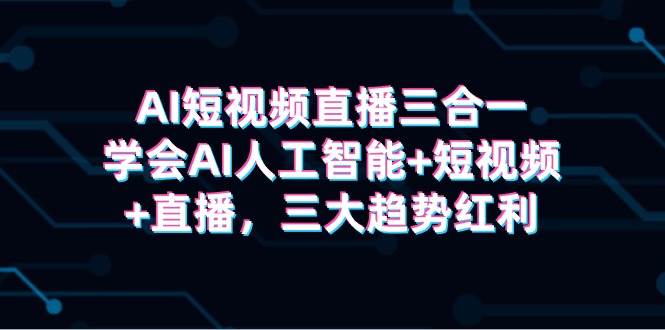 AI短视频直播三合一，学会AI人工智能+短视频+直播，三大趋势红利-翌晨科技网