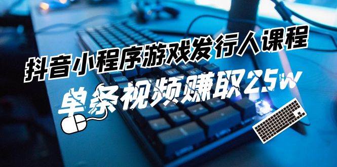 抖音小程序-游戏发行人课程：带你玩转游戏任务变现，单条视频赚取25w-翌晨科技网