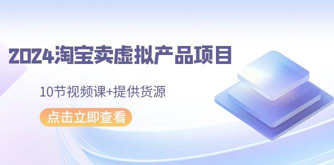 2024淘宝卖虚拟产品项目,10节视频课+提供货源-翌晨科技网